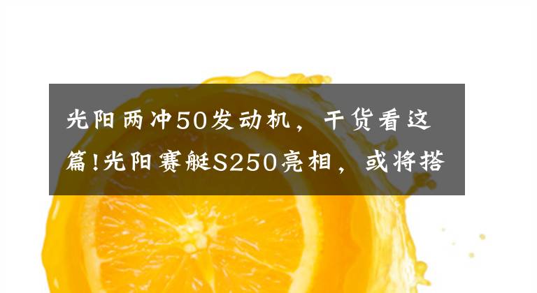 光陽兩沖50發(fā)動機，干貨看這篇!光陽賽艇S250亮相，或?qū)⒋钶d4氣門發(fā)動機？