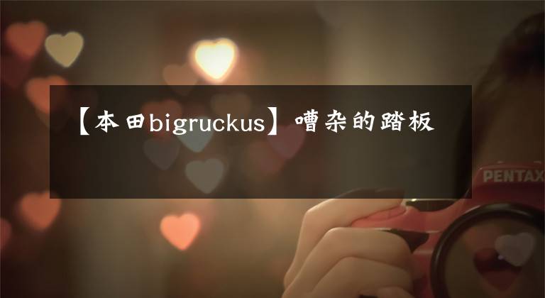 【本田bigruckus】嘈雜的踏板