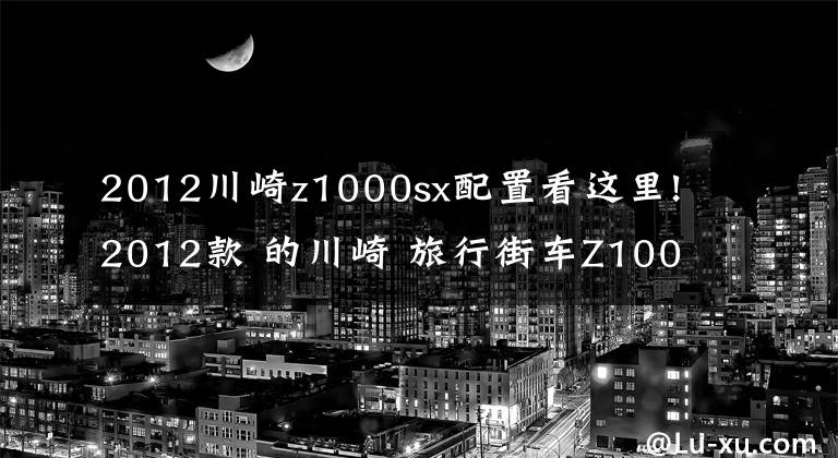 2012川崎z1000sx配置看這里!2012款 的川崎 旅行街車Z1000sx 高清圖欣賞