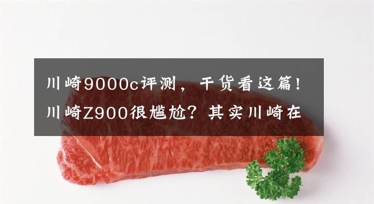 川崎9000c評測，干貨看這篇!川崎Z900很尷尬？其實川崎在下一盤很大的棋！