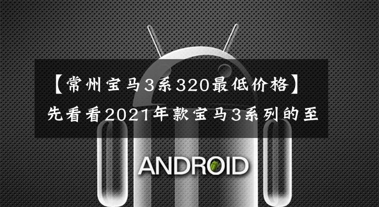 【常州寶馬3系320最低價(jià)格】先看看2021年款寶馬3系列的至少320Li  M運(yùn)動(dòng)版，到底值不值。