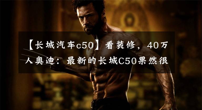 【長(zhǎng)城汽車c50】看裝修，40萬(wàn)人奧迪：最新的長(zhǎng)城C50果然很漂亮