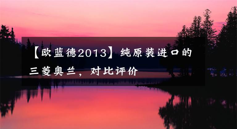 【歐藍(lán)德2013】純?cè)b進(jìn)口的三菱奧蘭，對(duì)比評(píng)價(jià)