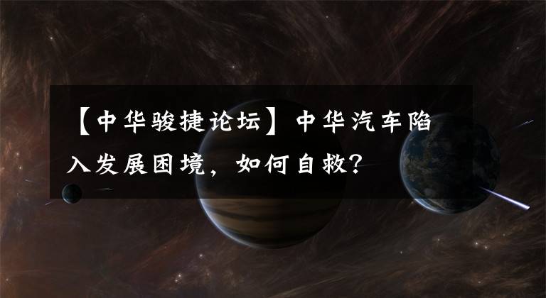 【中華駿捷論壇】中華汽車陷入發(fā)展困境，如何自救？