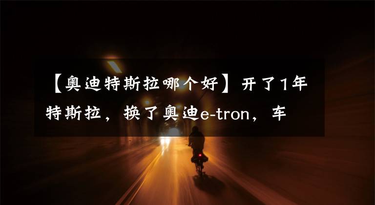 【奧迪特斯拉哪個(gè)好】開了1年特斯拉，換了奧迪e-tron，車主：我只想說一句心里話