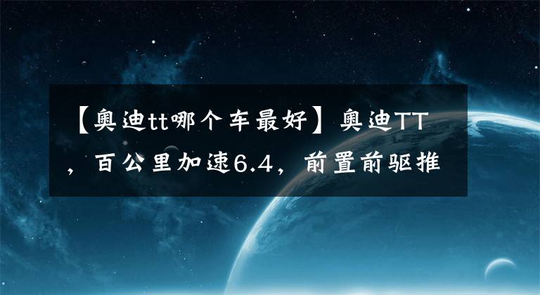 【奧迪tt哪個(gè)車(chē)最好】奧迪TT，百公里加速6.4，前置前驅(qū)推背感十足，總之帥就完事了