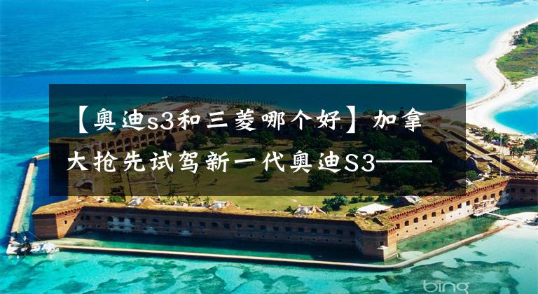 【奧迪s3和三菱哪個(gè)好】加拿大搶先試駕新一代奧迪S3——遇人渾渾，不露圭角