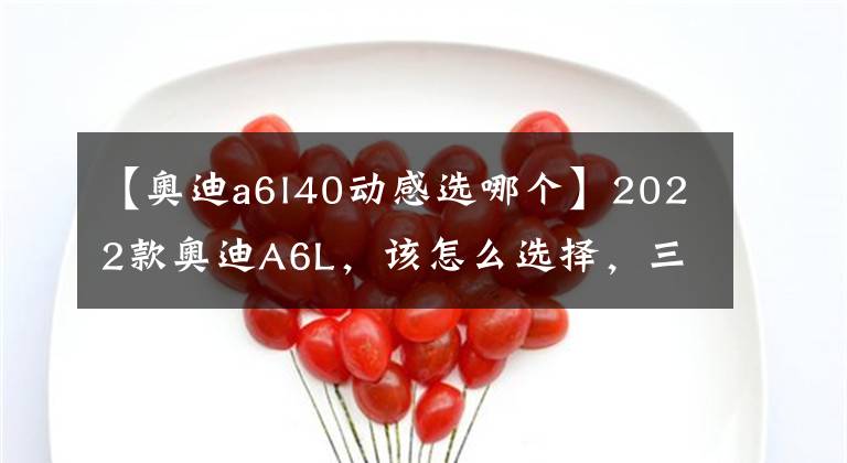 【奧迪a6l40動感選哪個】2022款奧迪A6L，該怎么選擇，三款最值入手車型