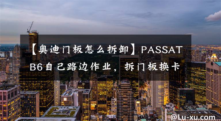 【奧迪門板怎么拆卸】PASSAT B6自己路邊作業(yè)，拆門板換卡扣，縫隙真的會小