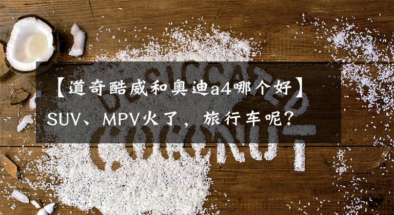 【道奇酷威和奧迪a4哪個(gè)好】SUV、MPV火了，旅行車(chē)呢？