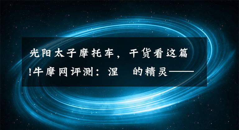 光陽太子摩托車，干貨看這篇!牛摩網(wǎng)評測：涅槃的精靈——光陽賽艇300ABS