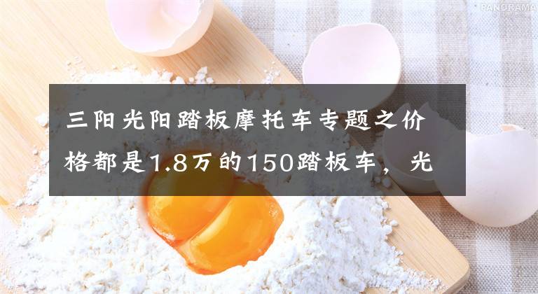 三陽光陽踏板摩托車專題之價格都是1.8萬的150踏板車，光陽，三陽，豪爵，應(yīng)該如何選呢？