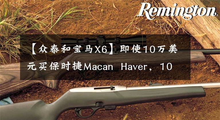 【眾泰和寶馬X6】即使10萬美元買保時捷Macan  Haver，10，000美元也能買寶馬X6。