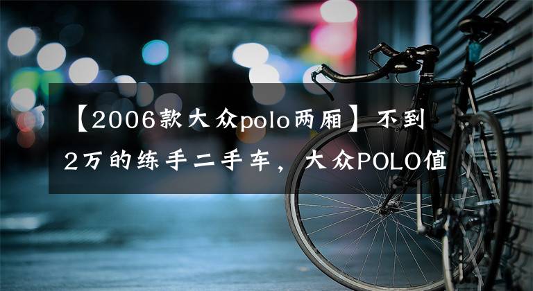 【2006款大眾polo兩廂】不到2萬的練手二手車，大眾POLO值得一看