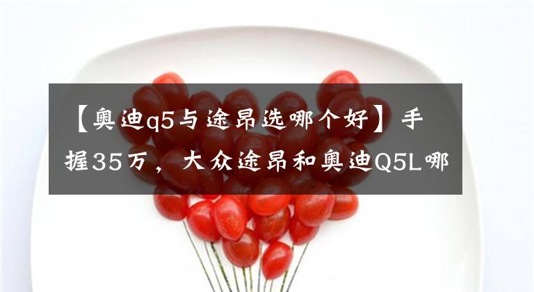 【奧迪q5與途昂選哪個(gè)好】手握35萬，大眾途昂和奧迪Q5L哪個(gè)好？對比后差距明顯