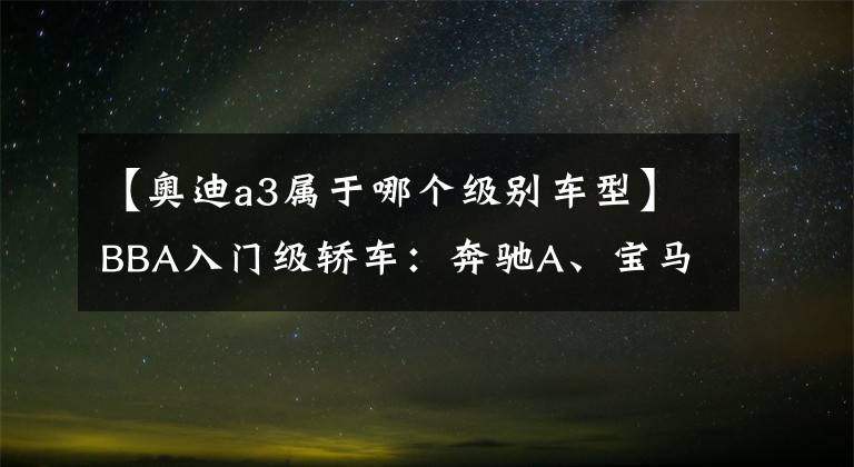 【奧迪a3屬于哪個級別車型】BBA入門級轎車：奔馳A、寶馬1系、奧迪A3，選誰更有面子？