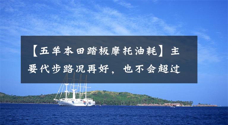 【五羊本田踏板摩托油耗】主要代步路況再好，也不會超過60km/h，125—160踏板車求推薦