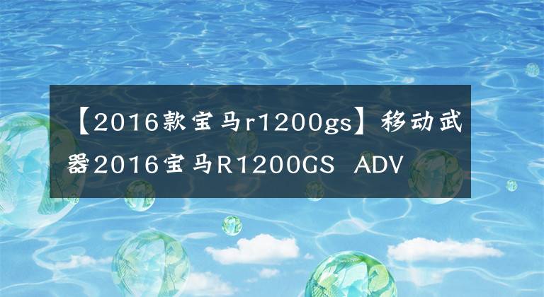 【2016款寶馬r1200gs】移動(dòng)武器2016寶馬R1200GS ADV