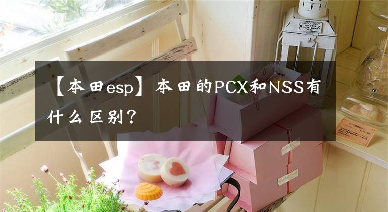 【本田esp】本田的PCX和NSS有什么區(qū)別？