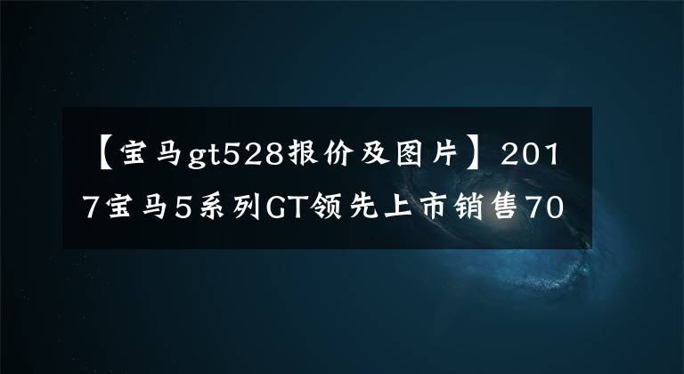 【寶馬gt528報價及圖片】2017寶馬5系列GT領(lǐng)先上市銷售70.1萬韓元。