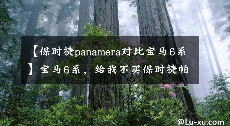 【保時捷panamera對比寶馬6系】寶馬6系，給我不買保時捷帕拉梅拉的理由！