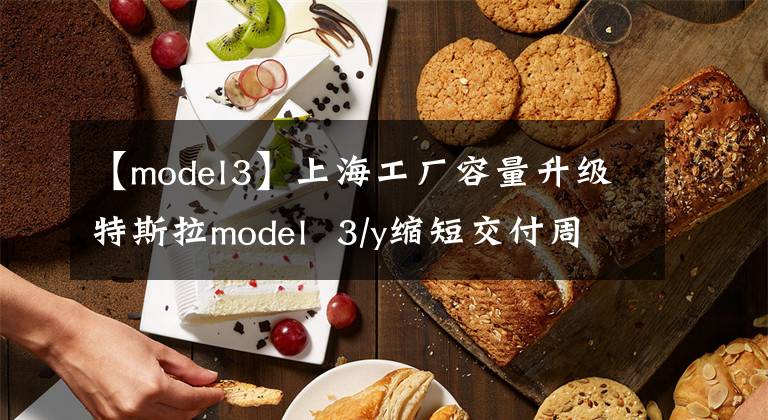 【model3】上海工廠容量升級(jí)特斯拉model  3/y縮短交付周期