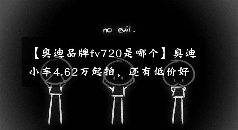 【奧迪品牌fv720是哪個】奧迪小車4.62萬起拍，還有低價好房！速來！