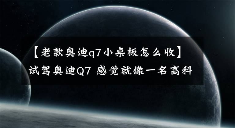 【老款奧迪q7小桌板怎么收】試駕奧迪Q7 感覺就像一名高科技全能戰(zhàn)士