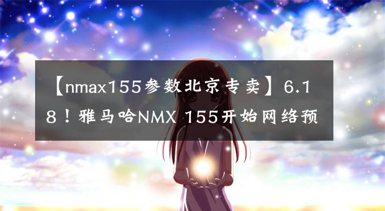 【nmax155參數(shù)北京專賣(mài)】6.18！雅馬哈NMX 155開(kāi)始網(wǎng)絡(luò)預(yù)售，首批500臺(tái)