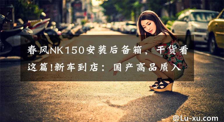 春風(fēng)NK150安裝后備箱，干貨看這篇!新車到店：國(guó)產(chǎn)高品質(zhì)入門級(jí)街車——2016款春風(fēng)150 NK