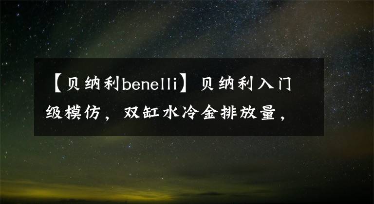 【貝納利benelli】貝納利入門級(jí)模仿，雙缸水冷金排放量，26.1馬力，一箱跑400公里。