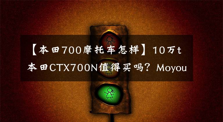 【本田700摩托車怎樣】10萬t本田CTX700N值得買嗎？Moyou:騎馬6個月后我會告訴你答案