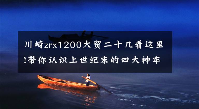 川崎zrx1200大貿(mào)二十幾看這里!帶你認識上世紀末的四大神車之一川崎ZRX