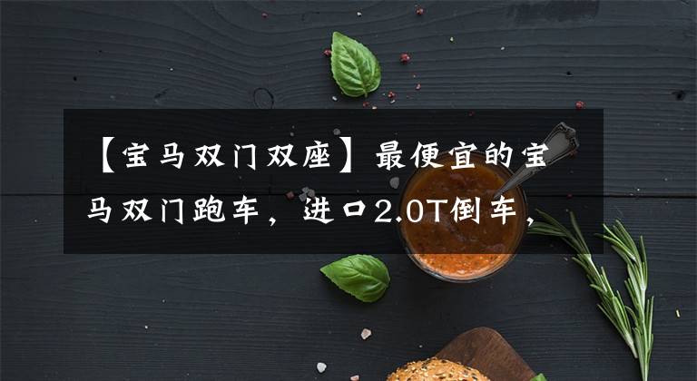 【寶馬雙門雙座】最便宜的寶馬雙門跑車，進口2.0T倒車，油耗6.4L，實際拍攝寶馬Z4