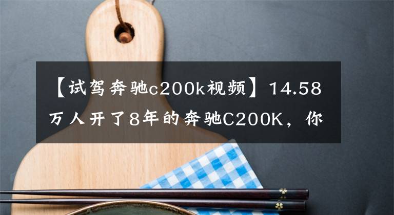 【試駕奔馳c200k視頻】14.58萬人開了8年的奔馳C200K，你還覺得值不值嗎？