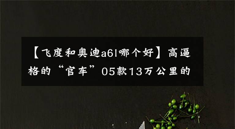 【飛度和奧迪a6l哪個(gè)好】高逼格的“官車”05款13萬公里的奧迪A6L 僅5萬塊的價(jià)格值嗎