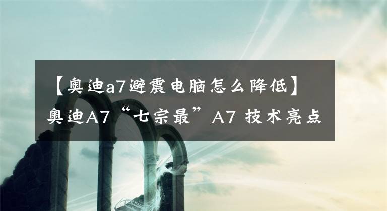 【奧迪a7避震電腦怎么降低】奧迪A7“七宗最”A7 技術(shù)亮點(diǎn)全面解讀