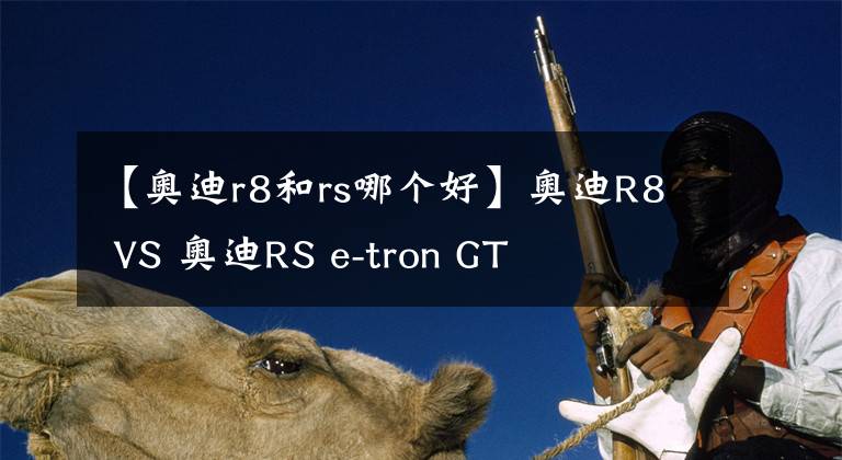 【奧迪r8和rs哪個(gè)好】奧迪R8 VS 奧迪RS e-tron GT