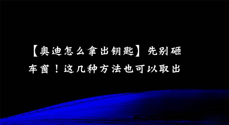 【奧迪怎么拿出鑰匙】先別砸車窗！這幾種方法也可以取出車鑰匙