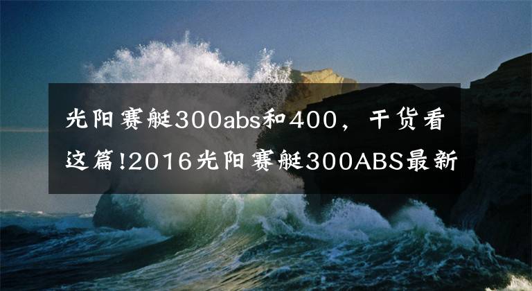 光陽(yáng)賽艇300abs和400，干貨看這篇!2016光陽(yáng)賽艇300ABS最新測(cè)評(píng)！