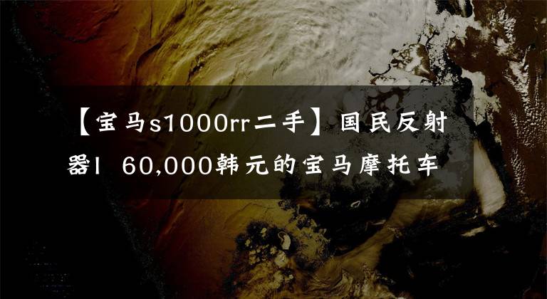 【寶馬s1000rr二手】國民反射器I 60,000韓元的寶馬摩托車，你心動了嗎？