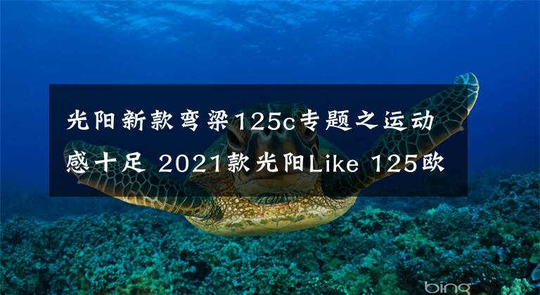 光陽新款彎梁125c專題之運(yùn)動(dòng)感十足 2021款光陽Like 125歐洲即將上市