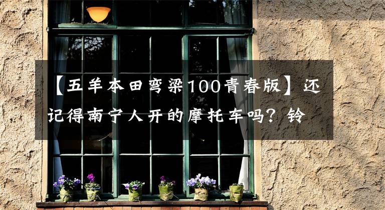 【五羊本田彎梁100青春版】還記得南寧人開的摩托車嗎？鈴木王，80C，大白鯊，本田王