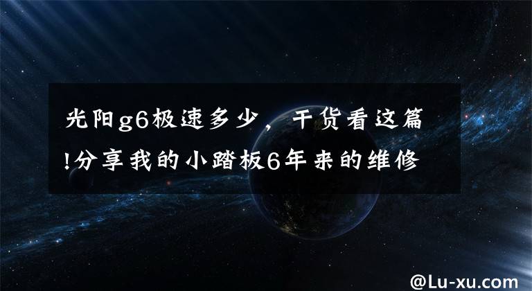 光陽g6極速多少，干貨看這篇!分享我的小踏板6年來的維修經(jīng)歷，希望能再戰(zhàn)6年