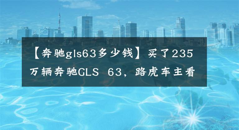 【奔馳gls63多少錢】買了235萬輛奔馳GLS 63，路虎車主看到車的這三個標志后不敢看不起。