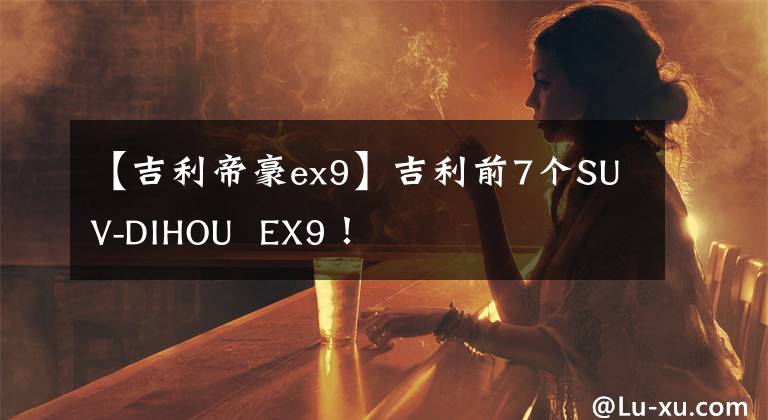 【吉利帝豪ex9】吉利前7個(gè)SUV-DIHOU EX9！