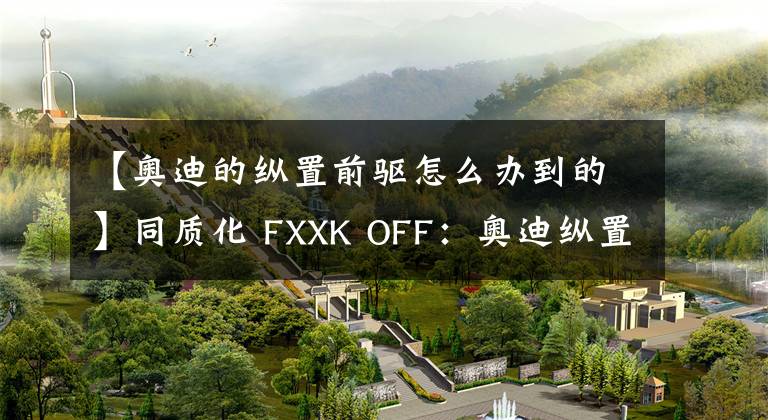 【奧迪的縱置前驅(qū)怎么辦到的】同質(zhì)化 FXXK OFF：奧迪縱置前驅(qū)的“偏執(zhí)”