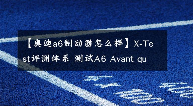 【奧迪a6制動器怎么樣】X-Test評測體系 測試A6 Avant quattro