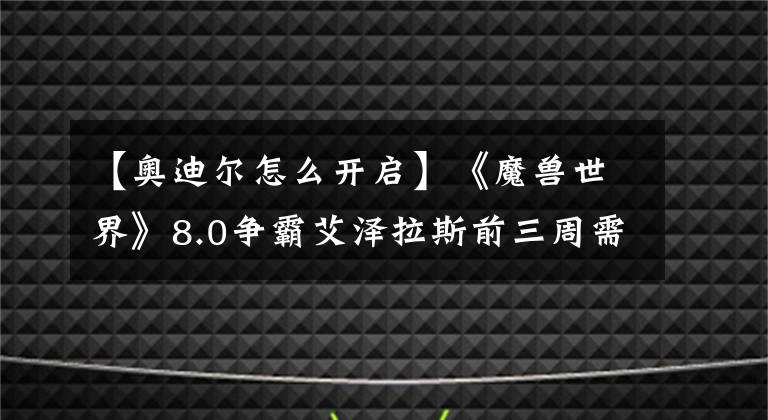 【奧迪爾怎么開啟】《魔獸世界》8.0爭霸艾澤拉斯前三周需要做的事情