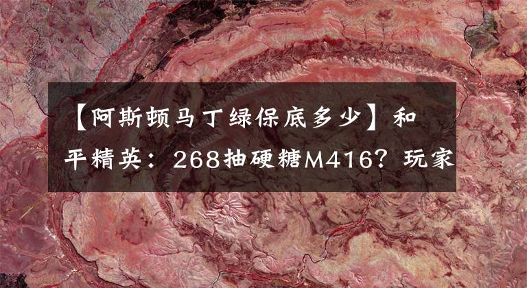 【阿斯頓馬丁綠保底多少】和平精英：268抽硬糖M416？玩家用出1招“祖?zhèn)鞅５追ā?> </div> <div   id=